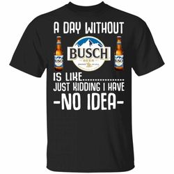 a day without busch t-shirt i have no idea funny beer shirt mt12