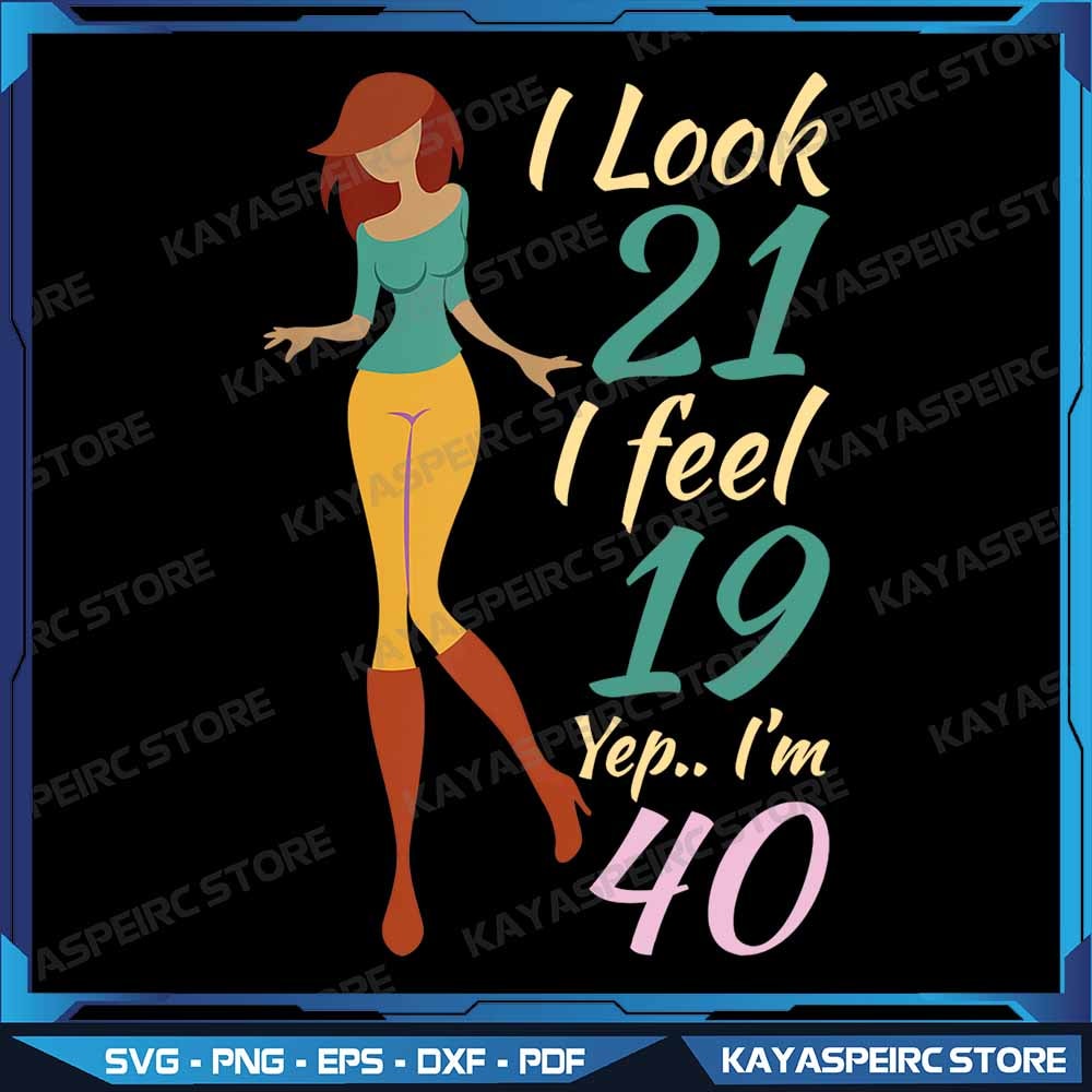 40th Birthday Joke Gifts Look 21 Feel 19 Yep I Am 40 Png Funny 40th Birthday Png I Look 2 Feel 19 Y 0