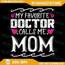 my favorite doctor calls me mom funny medical mothers day png, favorite mom life png, mother's day png, doctor and mom