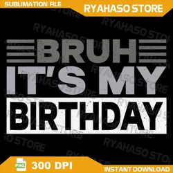 bruh its my birthday png, birthday dude png, birthday boy png, birthday png, boy birthday bruh png, instant download