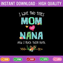 i have two titles mom and nana i rock them both svg, mom and nana svg, mothers day, mom birthday png, nana svg, flower s