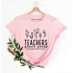 eachers plant seeds that grow forever shirt teacher flowers