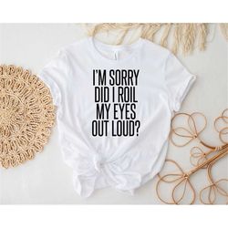 sarcastic shirt im sorry did i roil my eyes out loud