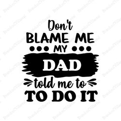 dont blame me my dad told me to do it svg, fathers day svg, dad svg, funny dad svg, son svg, daughter svg, spoiled son s