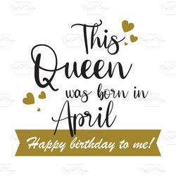 this queen was born in april happy birthday to me, birthday svg, born in april svg, queen svg, april girl svg, born in a