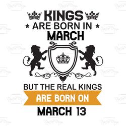 kings are born in march but the real kings are born on march 13, birthday svg, birthday king svg, born in march, march b