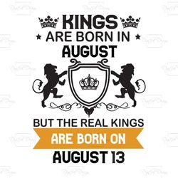 kings are born in august but the real kings are born on august 13, birthday svg, birthday king svg, born in august, augu