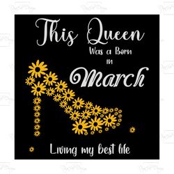 this queen was born in march living my best life, birthday svg, born in march svg, queen svg, march girl svg, born in ma