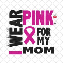 i wear pink for my mom, breast cancer gift, breast cancer svg, cancer awareness, cancer ribbon svg, breast cancer ribbon