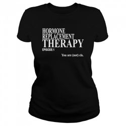 Hormone replacement therapy episode 1 you are not cis shirt