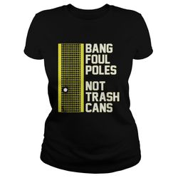 BANG FOUL POLES NOT TRASH CANS shirt