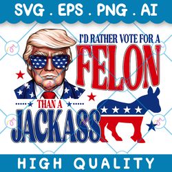 i'd rather vote for a felon than a jackass svg, pnf, eps, ai, trump 2024,