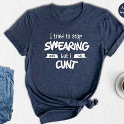 i tried to stop swearing but i cunt shirt, swearing shirt, sarcastic shirt, adult humor shirt, inappropriate gift, funny
