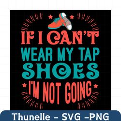 if i cant wear my tap shoes im not going svg, trending svg, tap shoes svg, dace shoes svg, tap dancer svg, dance svg, ta