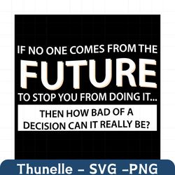 if no one comes from the future to stop you svg, trending svg, saying svg, funny saying svg, funny saying gift, funny sa