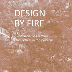 Design by Fire: Resistance, Co-Creation and Retreat in the Pyrocene By Emily Schlickman, Brett Milligan