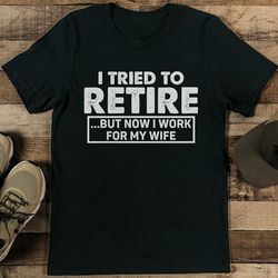 I Tried To Retire But Now I Work For My Wife Tee