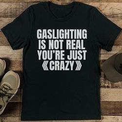 gaslighting is not real you’re just crazy tee