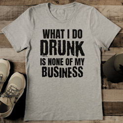 what i do drunk is none of my business tee