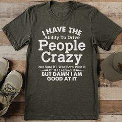 i have the ability to drive people crazy, not sure if i was born with it tee