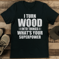 I Turn Wood Into Things What's Your Superpower Tee