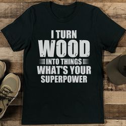 i turn wood into things what's your superpower tee