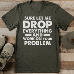 sure let me drop everything and work on your problem tee
