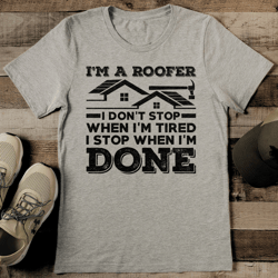 I'm A Roofer I Don't Stop When I'm Tired I Stop When I'm Done tee
