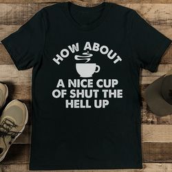 how about a nice cup of shut the hell up tee
