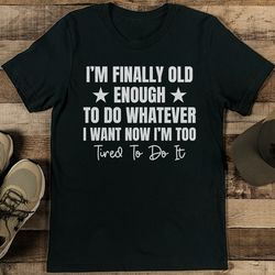 i’m finally old enough to do whatever i want now i’m too tired to do it tee