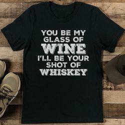 you be my glass of wine i’ll be your shot of whisky tee