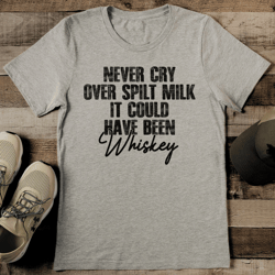 Never Cry Over Spilt Milk It Could Have Been Whiskey Tee