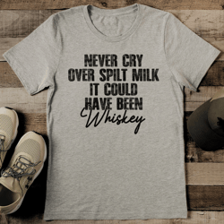 never cry over spilt milk it could have been whiskey tee