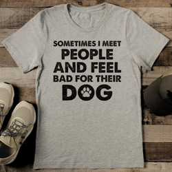 Sometimes I Meet People And Feel Bad For Their Dog Tee