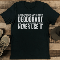Common Sense Is Like Deodorant The People Who Need It Most Never Use It Tee