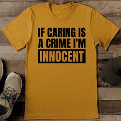 If Caring Is A Crime I'm Innocent Tee