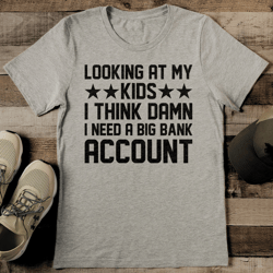 Looking At My Kids I Think Damn I Need A Big Bank Account Tee