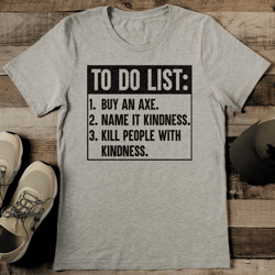 To Do List Buy An Axe Name It Kindness Kill People With Kindness Tee
