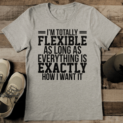 i’m totally flexible as long as everything tee
