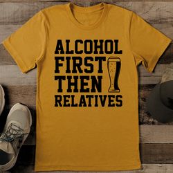 Alcohol First Then Relatives Tee