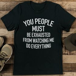 you people must be exhausted from watching me do everything tee