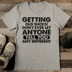getting old s* don't ever let anyone tell you any different tee