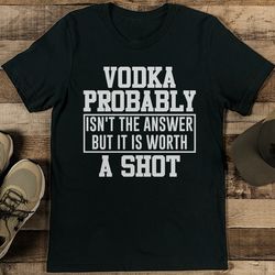 Vodka Probably Isn't The Answer But It's Worth A Shot Tee