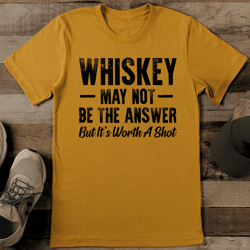 whiskey may not be the answer but it's worth a shot tee