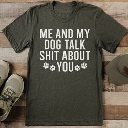 me and my dog talk s* about you tee