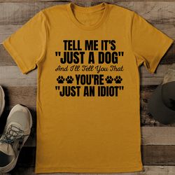 Tell Me It's Just A Dog And I'll Tell You That You're Just An Idiot Tee
