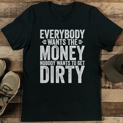 Everybody Wants The Money Nobody Wants To Get Dirty Tee