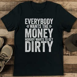 everybody wants the money nobody wants to get dirty tee