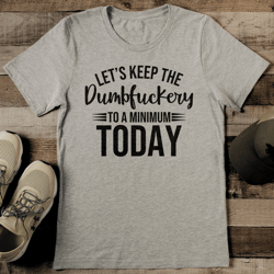 let's keep the dumbfuckery to a minimum today tee