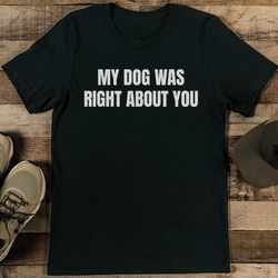 My Dog Was Right About You Tee